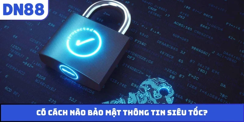Có cách nào bảo mật thông tin siêu tốc?