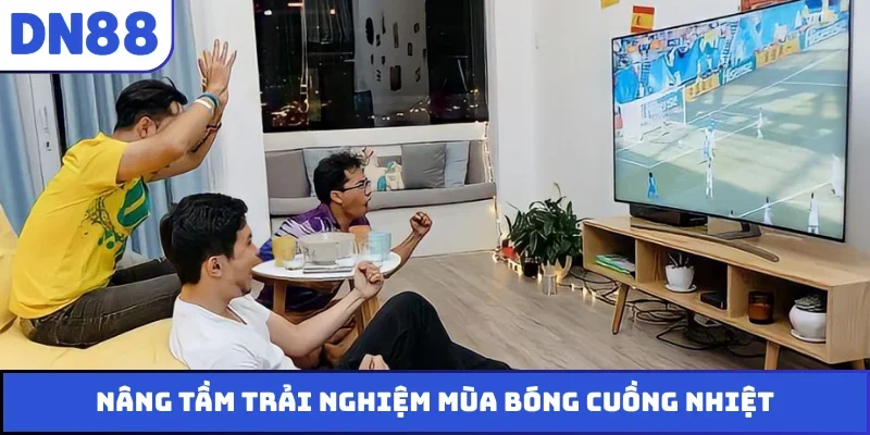 Nâng tầm trải nghiệm mùa bóng cuồng nhiệt